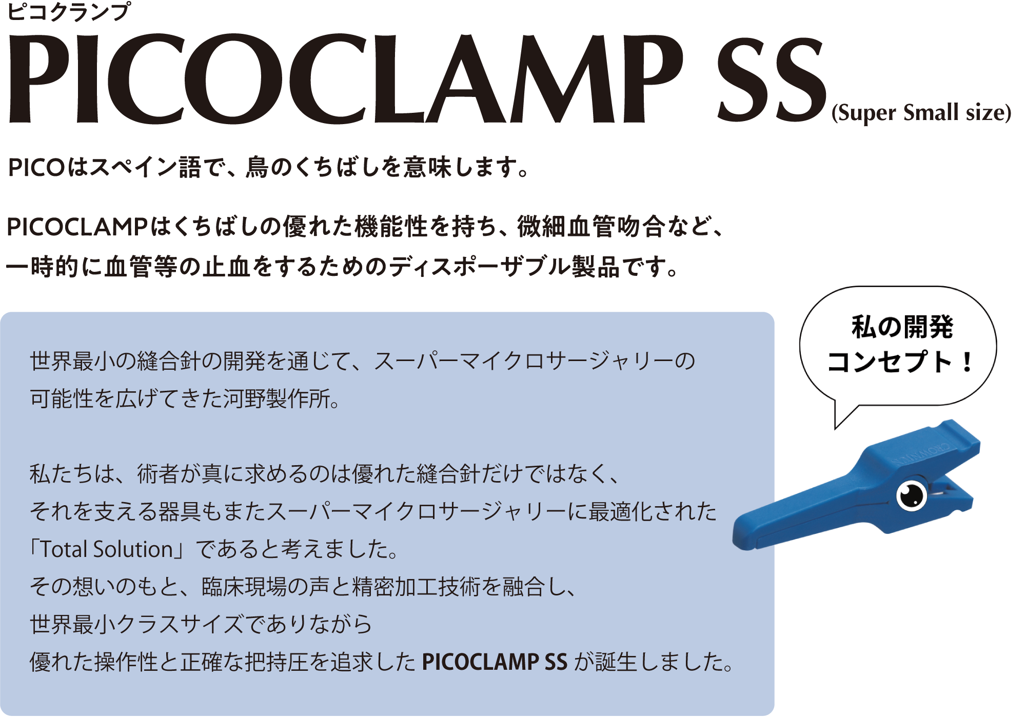 PICOはスペイン語で、鳥のくちばしを意味します。PICOCLAMPはくちばしの優れた機能性を持ち、微細血管吻合など、一時的に血管等の止血をするためのディスポーザブル製品です。
